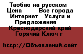 Таобао на русском › Цена ­ 10 - Все города Интернет » Услуги и Предложения   . Краснодарский край,Горячий Ключ г.